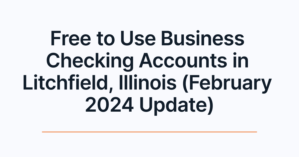 Free to Use Business Checking Accounts in Litchfield, Illinois (February 2024 Update)